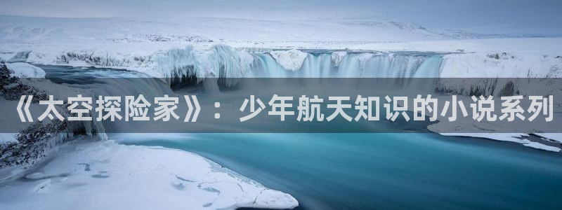 布袋戏同人小说：《太空探险家》：少年航天知识的小说系列